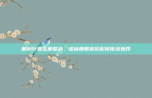 眼镜行业乱象整治，虚标度数高价配镜依法处罚