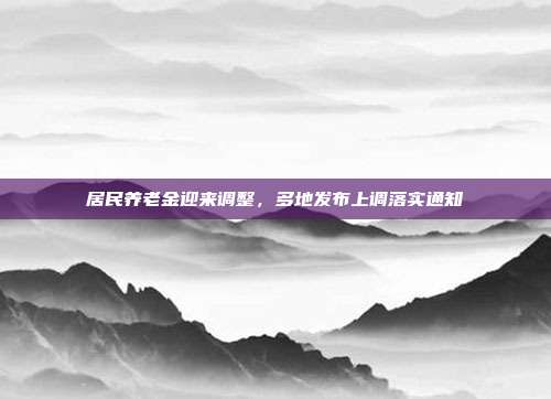 居民养老金迎来调整，多地发布上调落实通知
