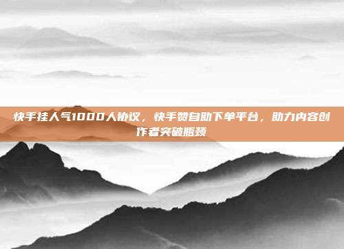 快手挂人气1000人协议,快手赞自助下单平台,助力内容创作者突破瓶颈