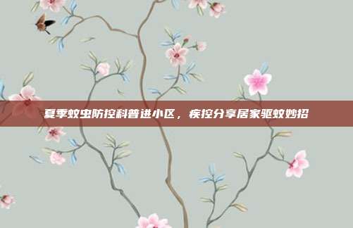 夏季蚊虫防控科普进小区，疾控分享居家驱蚊妙招
