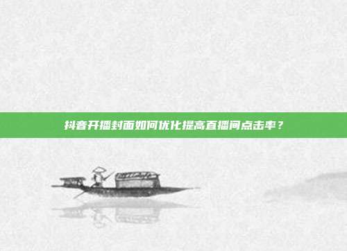 抖音开播封面如何优化提高直播间点击率？