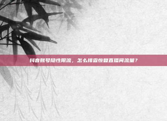 抖音账号隐性限流，怎么排查恢复直播间流量？
