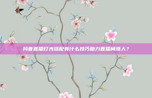 抖音直播灯光搭配有什么技巧助力直播间涨人？