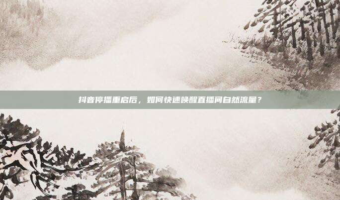 抖音停播重启后，如何快速唤醒直播间自然流量？