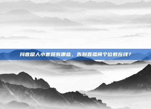抖音留人小套路有哪些，告别直播间个位数在线？