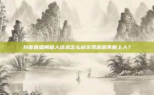 抖音直播间留人话术怎么说实现源源不断上人？