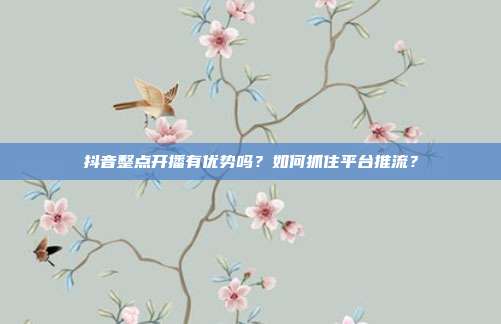 抖音整点开播有优势吗？如何抓住平台推流？