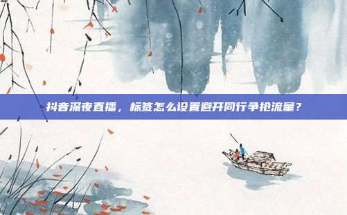 抖音深夜直播，标签怎么设置避开同行争抢流量？