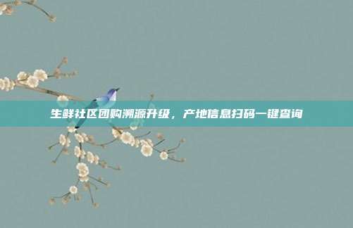 生鲜社区团购溯源升级，产地信息扫码一键查询