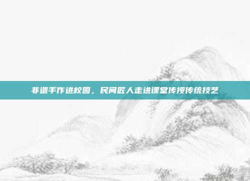 非遗手作进校园，民间匠人走进课堂传授传统技艺