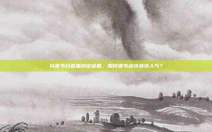 抖音节日直播绑定话题，如何借节点快速涨人气？