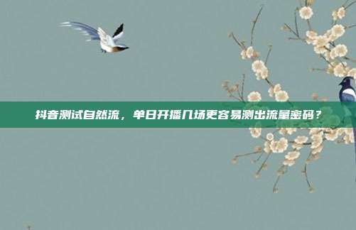 抖音测试自然流，单日开播几场更容易测出流量密码？