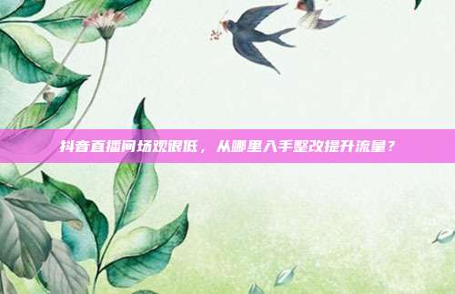 抖音直播间场观很低，从哪里入手整改提升流量？