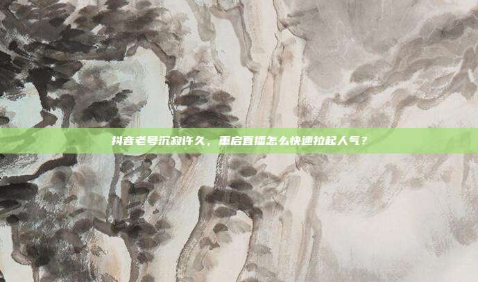 抖音老号沉寂许久，重启直播怎么快速拉起人气？