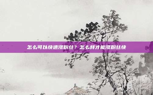 怎么可以快速涨粉丝？怎么样才能涨粉丝快