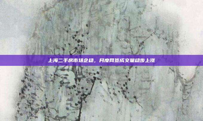 上海二手房市场企稳，月度网签成交量稳步上涨