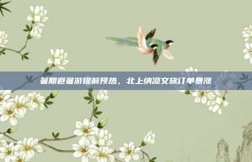 暑期避暑游提前预热，北上纳凉文旅订单暴涨