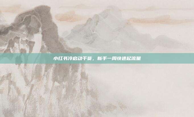 小红书冷启动干货，新手一周快速起流量