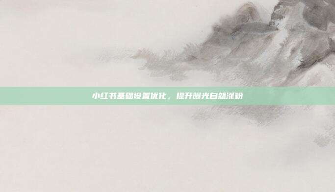 小红书基础设置优化，提升曝光自然涨粉