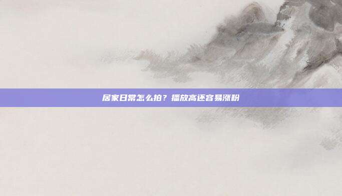 居家日常怎么拍？播放高还容易涨粉