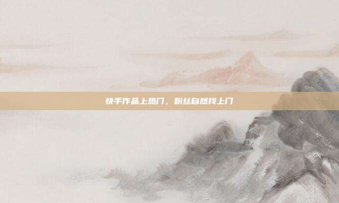 快手作品上热门，粉丝自然找上门
