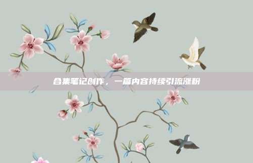 合集笔记创作,一篇内容持续引流涨粉