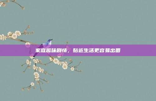 家庭趣味剧情,贴近生活更容易出圈