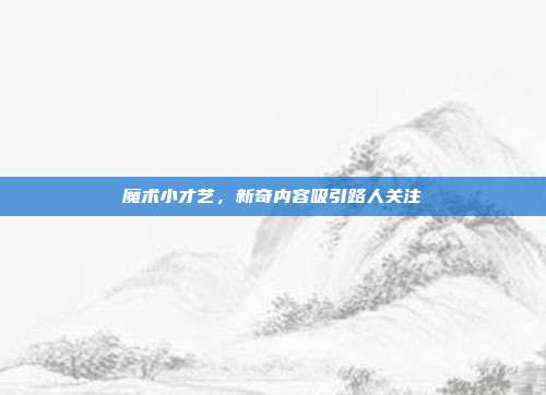 魔术小才艺，新奇内容吸引路人关注