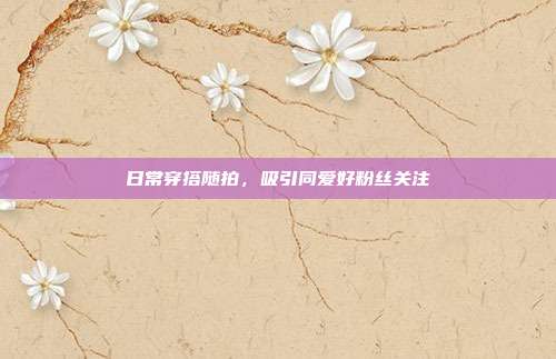 日常穿搭随拍,吸引同爱好粉丝关注