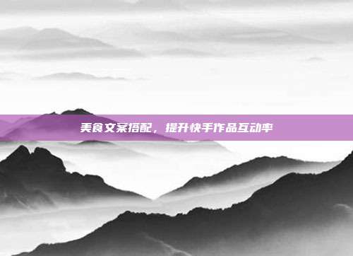 美食文案搭配,提升快手作品互动率