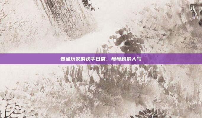 普通玩家的快手日常，慢慢积累人气
