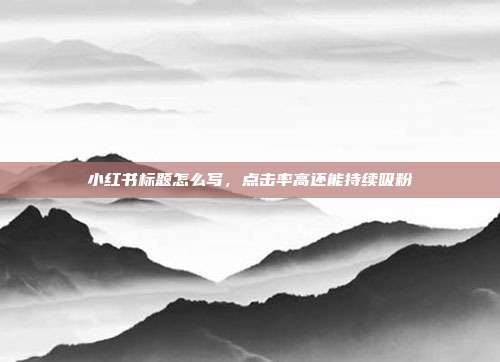 小红书标题怎么写，点击率高还能持续吸粉