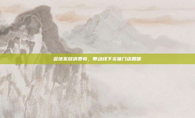 多地发放消费券,带动线下实体门店回暖