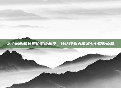 高空抛物智能抓拍系统普及，违法行为大幅减少中国政府网