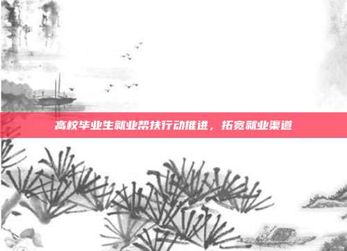 高校毕业生就业帮扶行动推进，拓宽就业渠道
