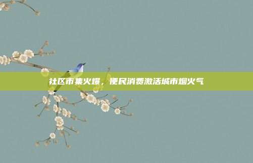 社区市集火爆，便民消费激活城市烟火气