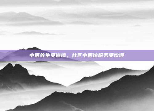 中医养生受追捧，社区中医馆服务受欢迎
