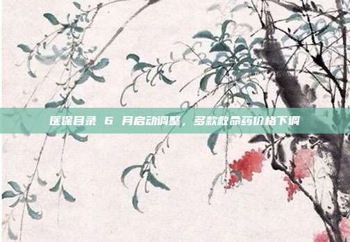 医保目录 6 月启动调整，多款救命药价格下调