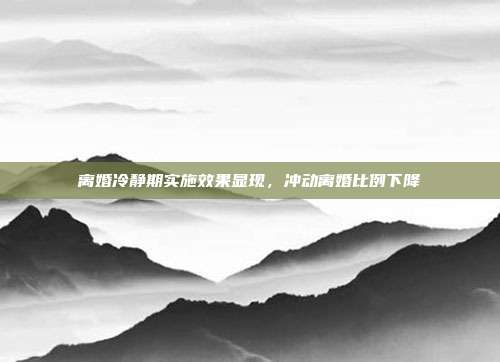 离婚冷静期实施效果显现，冲动离婚比例下降