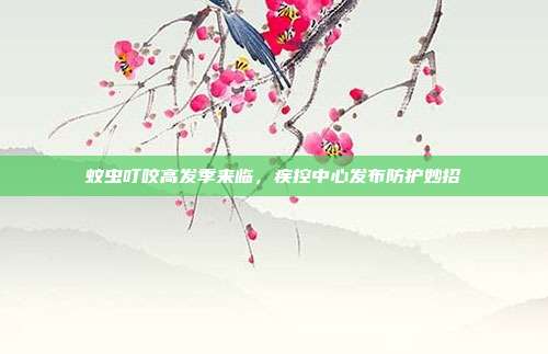 蚊虫叮咬高发季来临，疾控中心发布防护妙招
