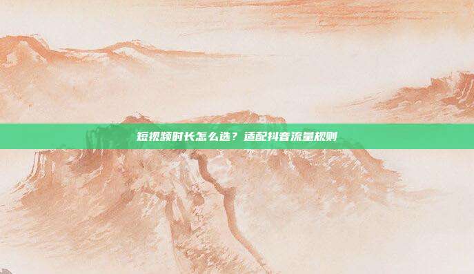 短视频时长怎么选？适配抖音流量规则