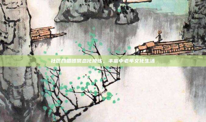 社区合唱团常态化排练，丰富中老年文化生活