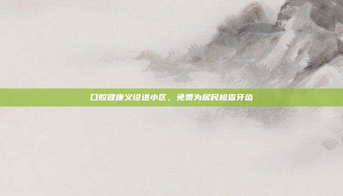 口腔健康义诊进小区，免费为居民检查牙齿