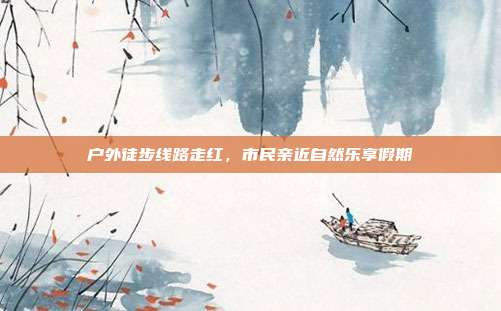 户外徒步线路走红，市民亲近自然乐享假期