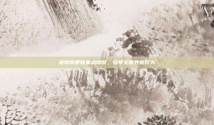 宠物粪便收集点增设，引导文明养宠行为