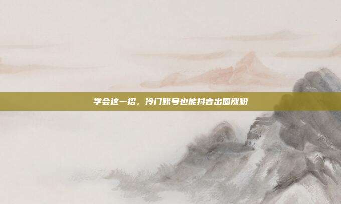 学会这一招，冷门账号也能抖音出圈涨粉