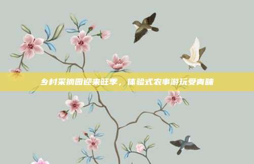 乡村采摘园迎来旺季，体验式农事游玩受青睐