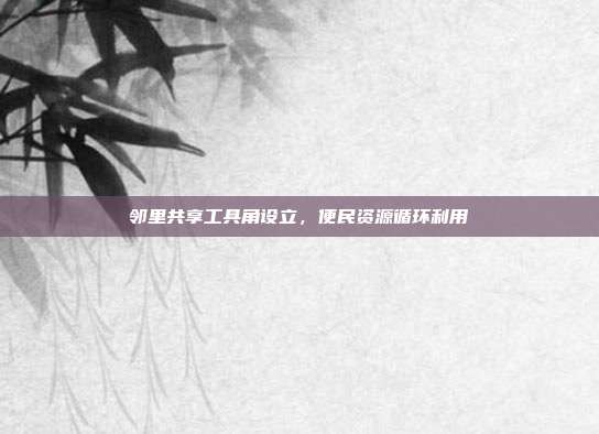 邻里共享工具角设立，便民资源循环利用