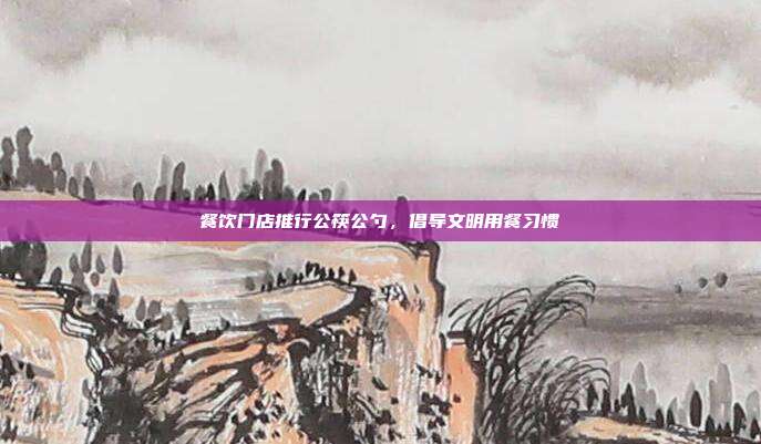 餐饮门店推行公筷公勺,倡导文明用餐习惯