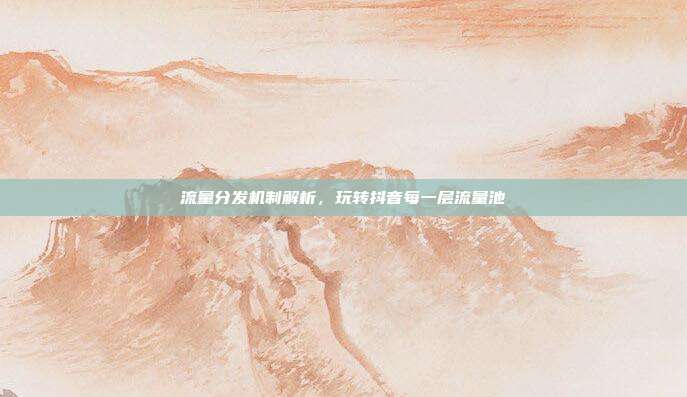 流量分发机制解析，玩转抖音每一层流量池